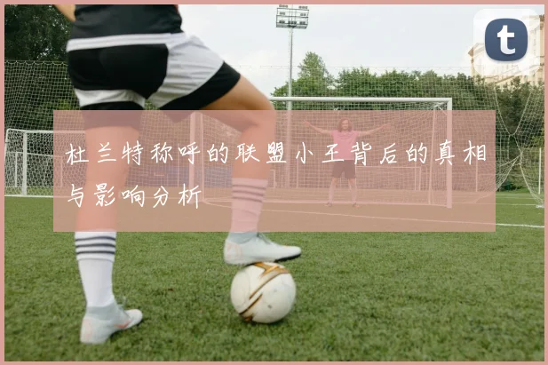 杜兰特称呼的联盟小王背后的真相与影响分析