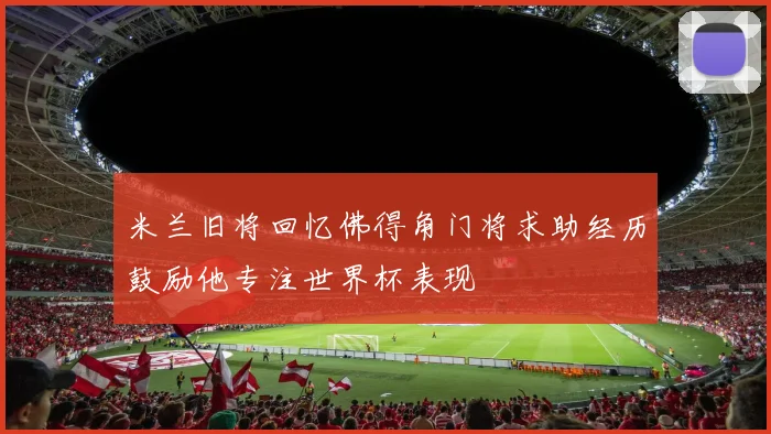 米兰旧将回忆佛得角门将求助经历鼓励他专注世界杯表现