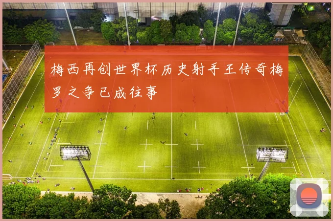 梅西再创世界杯历史射手王传奇梅罗之争已成往事