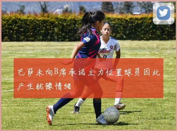 巴萨未向B席承诺主力位置球员因此产生犹豫情绪