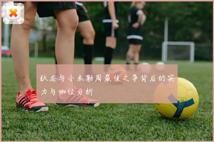 狄龙与小米勒周最佳之争背后的实力与咖位分析