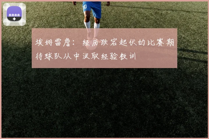 埃姆雷詹：经历跌宕起伏的比赛期待球队从中汲取经验教训