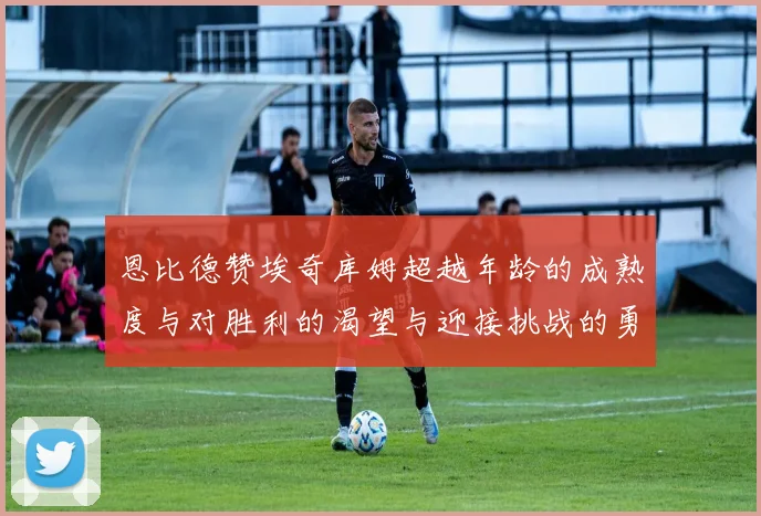 恩比德赞埃奇库姆超越年龄的成熟度与对胜利的渴望与迎接挑战的勇气