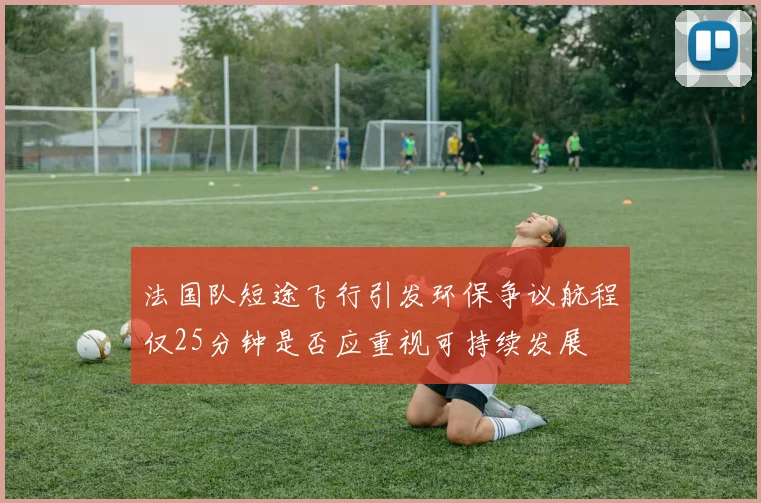 法国队短途飞行引发环保争议航程仅25分钟是否应重视可持续发展