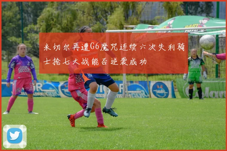 米切尔再遭G6魔咒连续六次失利骑士抢七大战能否逆袭成功