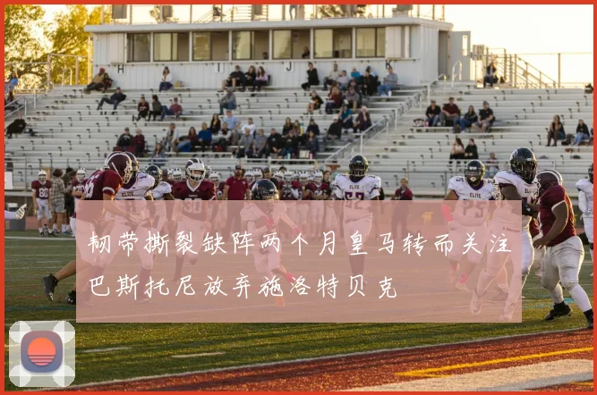 韧带撕裂缺阵两个月皇马转而关注巴斯托尼放弃施洛特贝克