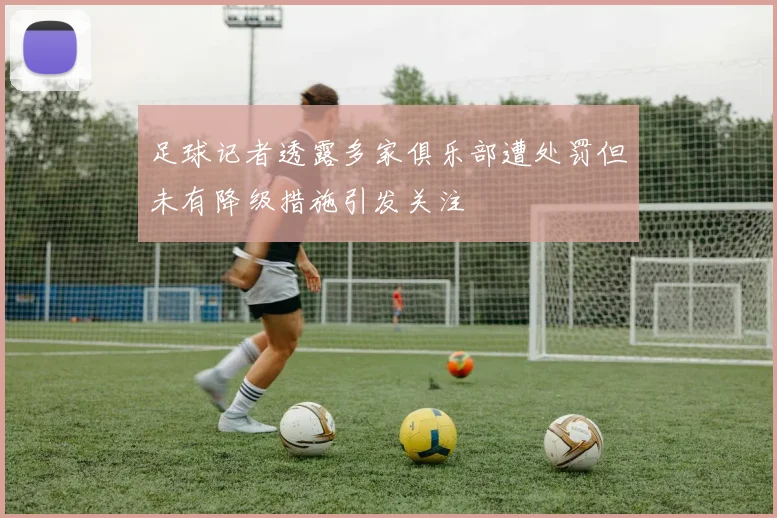 足球记者透露多家俱乐部遭处罚但未有降级措施引发关注