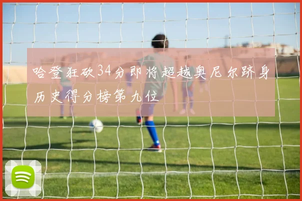 哈登狂砍34分即将超越奥尼尔跻身历史得分榜第九位