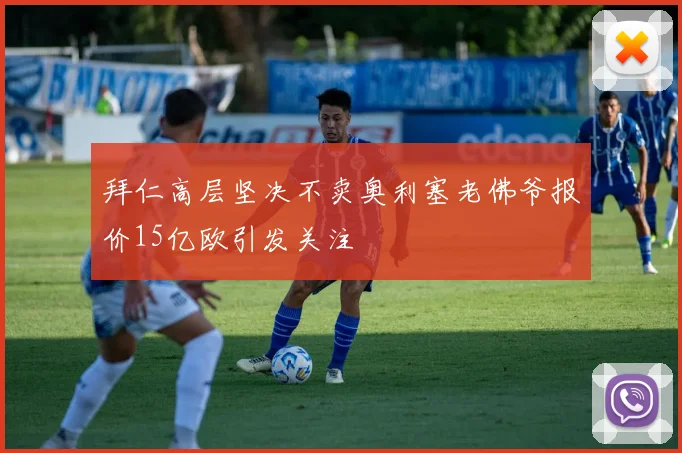 拜仁高层坚决不卖奥利塞老佛爷报价15亿欧引发关注