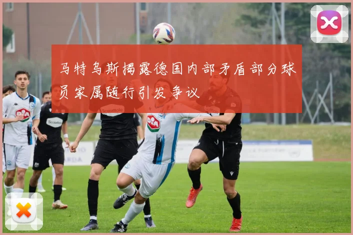 马特乌斯揭露德国内部矛盾部分球员家属随行引发争议