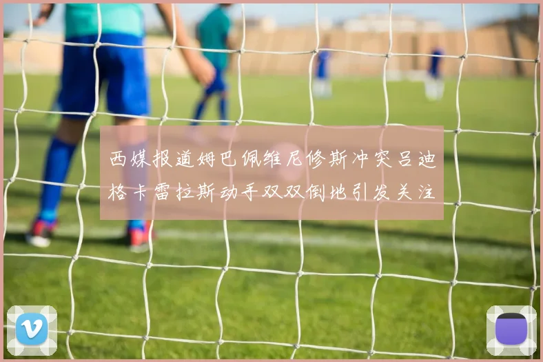 西媒报道姆巴佩维尼修斯冲突吕迪格卡雷拉斯动手双双倒地引发关注