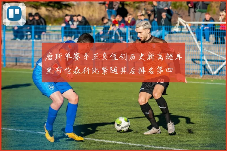 唐斯单赛季正负值创历史新高超库里布伦森科比紧随其后排名第四