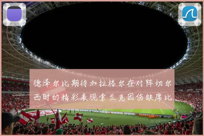 德泽尔比期待加拉格尔在对阵切尔西时的精彩表现索兰克因伤缺席比赛