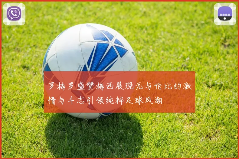 罗梅罗盛赞梅西展现无与伦比的激情与斗志引领纯粹足球风潮