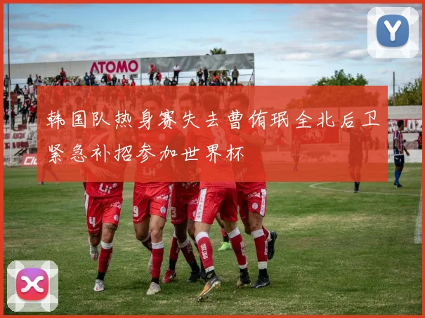 韩国队热身赛失去曹侑珉全北后卫紧急补招参加世界杯
