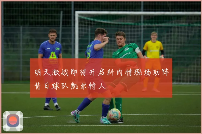明天激战即将开启科内特现场助阵昔日球队凯尔特人