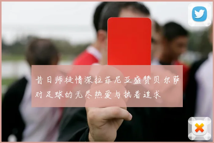 昔日师徒情深拉菲尼亚盛赞贝尔萨对足球的无尽热爱与执着追求