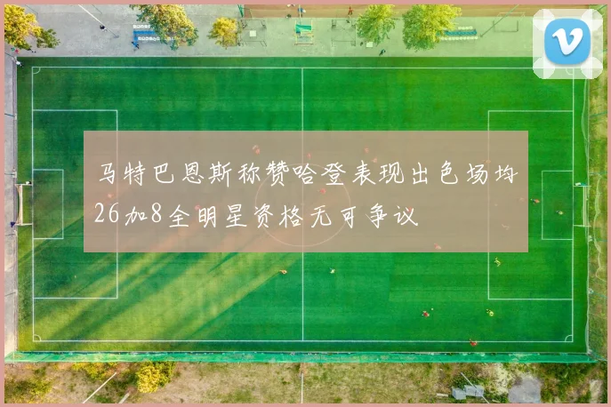 马特巴恩斯称赞哈登表现出色场均26加8全明星资格无可争议