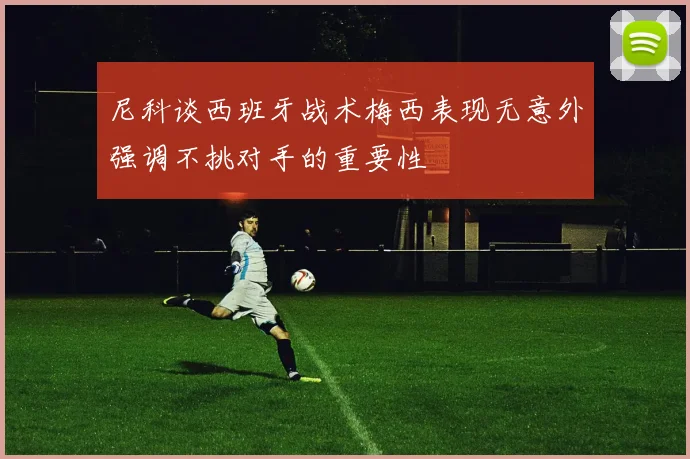 尼科谈西班牙战术梅西表现无意外强调不挑对手的重要性
