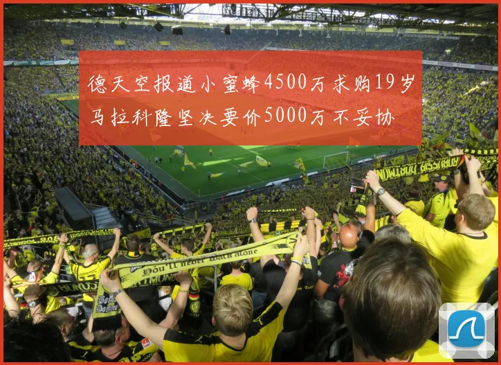 德天空报道小蜜蜂4500万求购19岁马拉科隆坚决要价5000万不妥协
