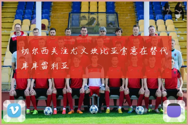 切尔西关注尤文坎比亚索意在替代库库雷利亚
