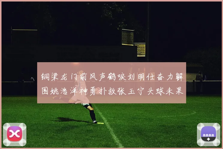 铜梁龙门前风声鹤唳刘明仕奋力解围姚浩洋神勇扑救张玉宁头球未果