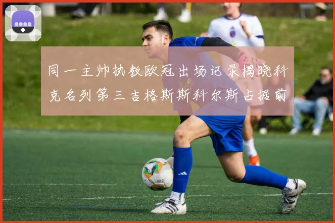 同一主帅执教欧冠出场记录揭晓科克名列第三吉格斯斯科尔斯占据前两位