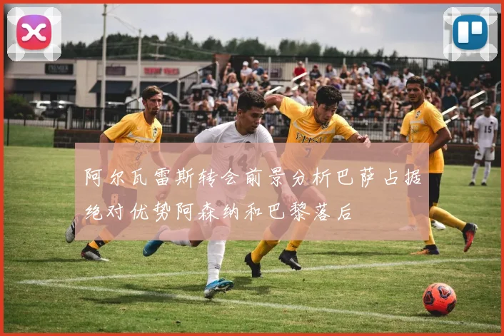 阿尔瓦雷斯转会前景分析巴萨占据绝对优势阿森纳和巴黎落后