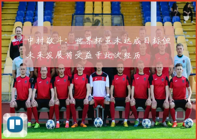 中村敬斗：世界杯虽未达成目标但未来发展将受益于此次经历