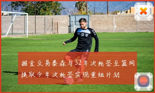 掘金交易泰森与32年次轮签至篮网换取今年次轮签实现重组计划